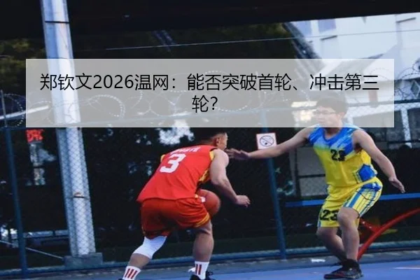 郑钦文2026温网：能否突破首轮、冲击第三轮？